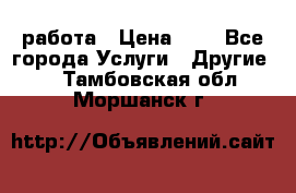 работа › Цена ­ 1 - Все города Услуги » Другие   . Тамбовская обл.,Моршанск г.